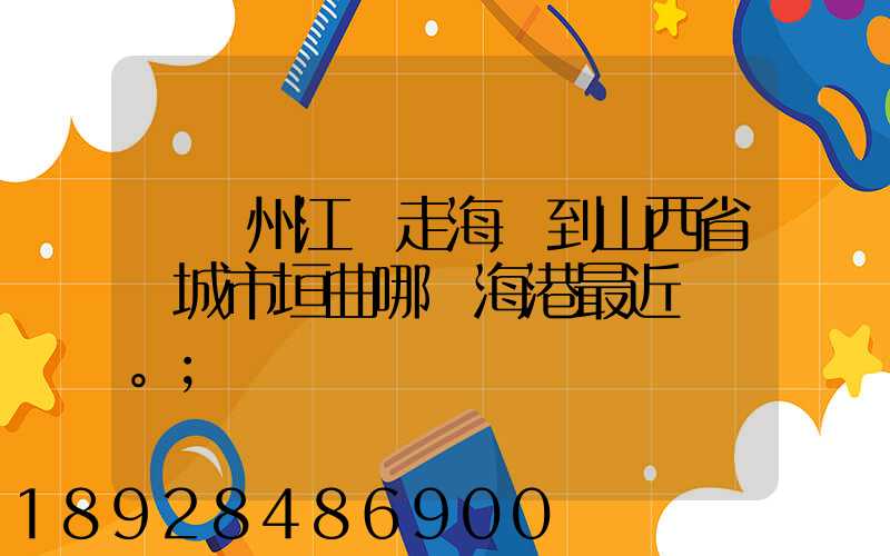 從廣州江門走海運到山西省運城市垣曲哪個海港最近。